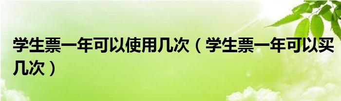 学生票一年可以使用几次(学生票一年可以买几次)