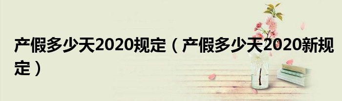产假多少天2020规定(产假多少天2020新规定)