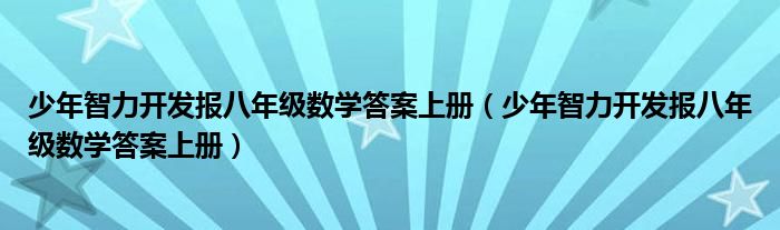 少年智力开发报八年级数学答案上册(少年智力开发报八年级数学答案上册)