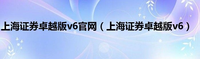 上海证券卓越版v6官网(上海证券卓越版v6)