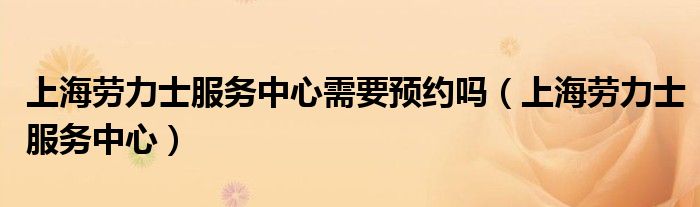 上海劳力士服务中心需要预约吗(上海劳力士服务中心)