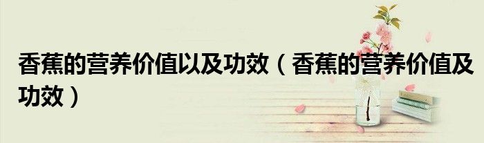 香蕉的营养价值以及功效(香蕉的营养价值及功效)