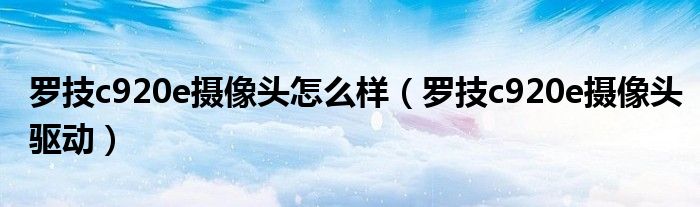 罗技c920e摄像头怎么样（罗技c920e摄像头驱动）