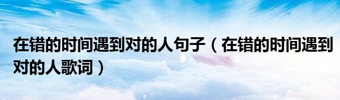 在错的时间遇到对的人句子(在错的时间遇到对的人歌词)
