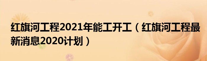 红旗河工程2021年能工开工(红旗河工程最新消息2020计划)