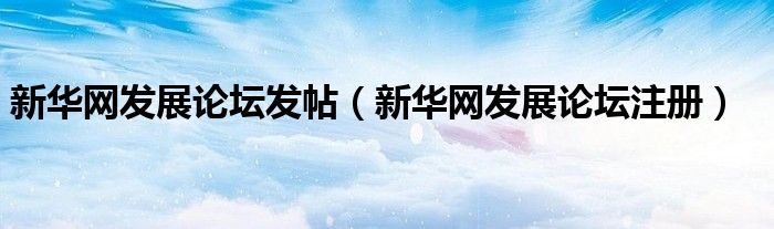 新华网发展论坛发帖(新华网发展论坛注册)