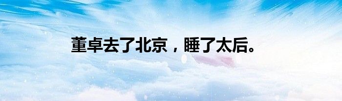 董卓去了北京,睡了太后。