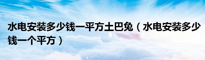 水电安装多少钱一平方土巴兔(水电安装多少钱一个平方)
