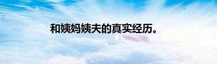 和姨妈姨夫的真实经历。