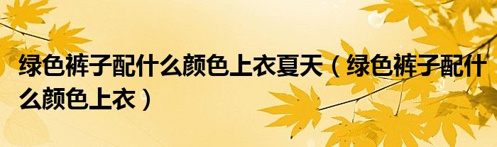 绿色裤子配什么颜色上衣夏天(绿色裤子配什么颜色上衣)