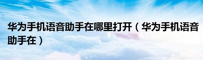 华为手机语音助手在哪里打开(华为手机语音助手在)