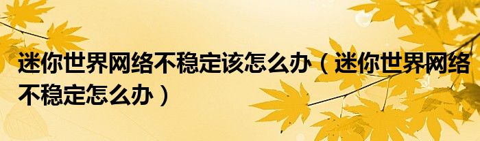 迷你世界网络不稳定该怎么办（迷你世界网络不稳定怎么办）