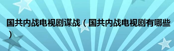 国共内战电视剧谍战(国共内战电视剧有哪些)