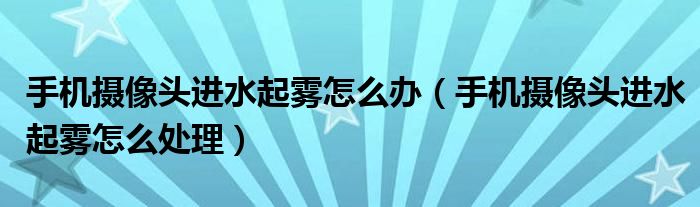 手机摄像头进水起雾怎么办(手机摄像头进水起雾怎么处理)