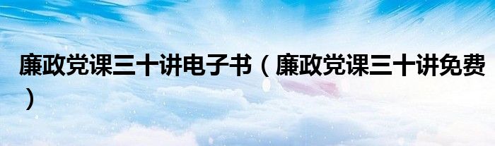 廉政党课三十讲电子书（廉政党课三十讲免费）