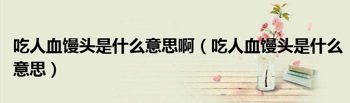 吃人血馒头是什么意思啊(吃人血馒头是什么意思)