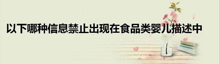 以下哪种信息禁止出现在食品类婴儿描述中