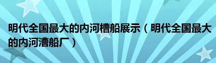 明代全国最大的内河槽船展示(明代全国最大的内河漕船厂)
