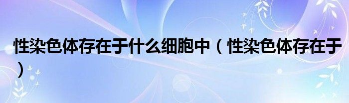 性染色体存在于什么细胞中(性染色体存在于)