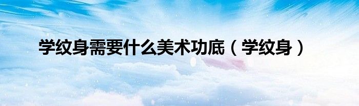 学纹身需要什么美术功底(学纹身)