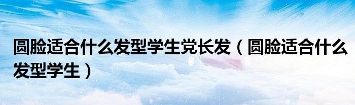 圆脸适合什么发型学生党长发(圆脸适合什么发型学生)