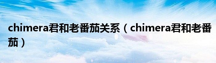 chimera君和老番茄关系(chimera君和老番茄)