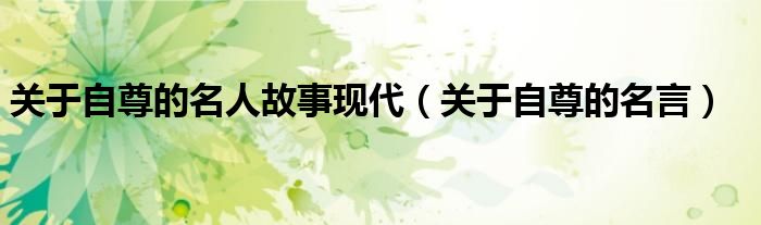 关于自尊的名人故事现代(关于自尊的名言)