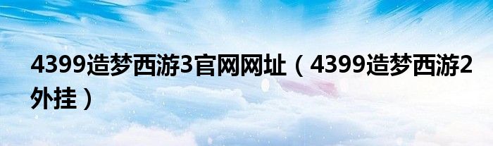 4399造梦西游3官网网址(4399造梦西游2外挂)