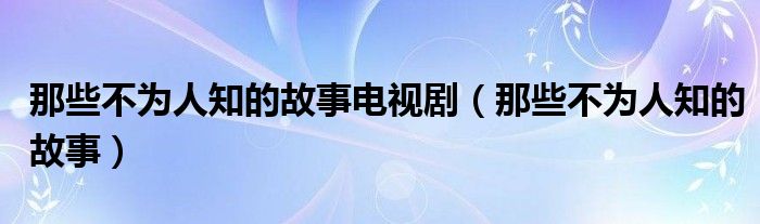 那些不为人知的故事电视剧(那些不为人知的故事)