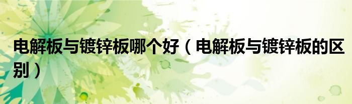 电解板与镀锌板哪个好(电解板与镀锌板的区别)