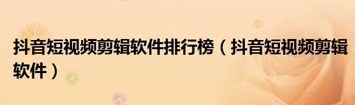 抖音短视频剪辑软件排行榜(抖音短视频剪辑软件)