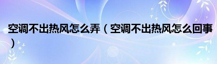 空调不出热风怎么弄(空调不出热风怎么回事)