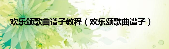 欢乐颂歌曲谱子教程(欢乐颂歌曲谱子)