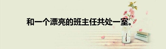 和一个漂亮的班主任共处一室。