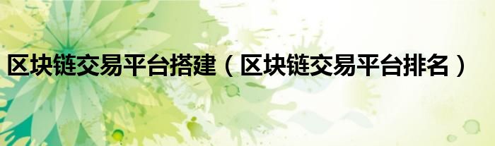 区块链交易平台搭建(区块链交易平台排名)
