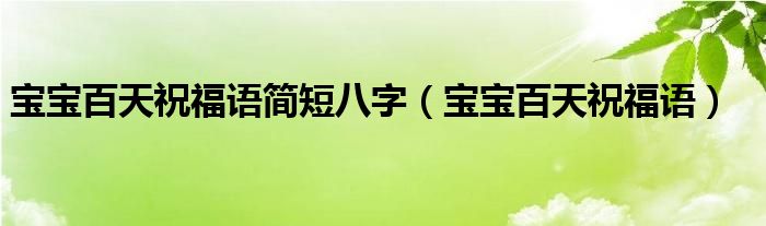 宝宝百天祝福语简短八字(宝宝百天祝福语)