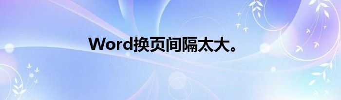 Word换页间隔太大。