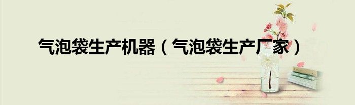 气泡袋生产机器(气泡袋生产厂家)