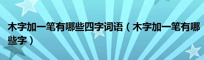 木字加一笔有哪些四字词语(木字加一笔有哪些字)