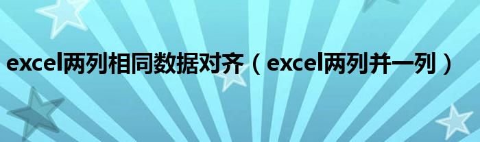 excel两列相同数据对齐(excel两列并一列)