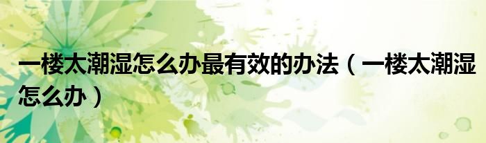一楼太潮湿怎么办最有效的办法(一楼太潮湿怎么办)