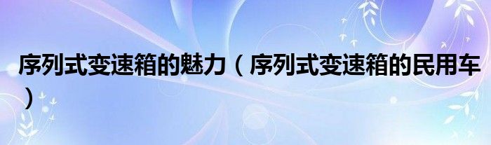 序列式变速箱的魅力(序列式变速箱的民用车)