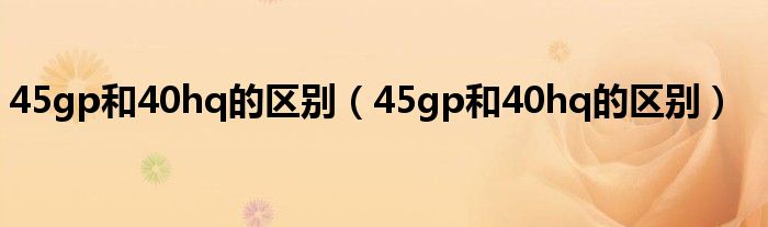 45gp和40hq的区别(45gp和40hq的区别)