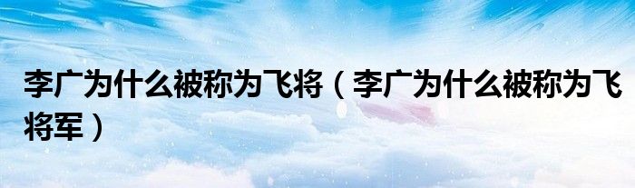 李广为什么被称为飞将(李广为什么被称为飞将军)