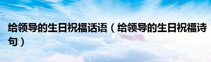 给领导的生日祝福话语(给领导的生日祝福诗句)