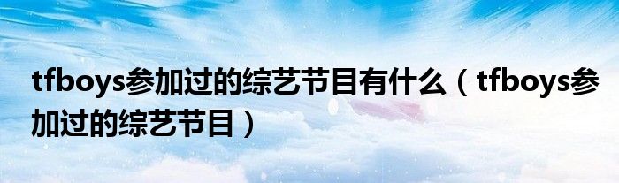 tfboys参加过的综艺节目有什么(tfboys参加过的综艺节目)