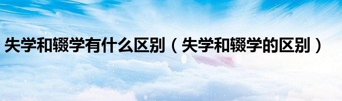 失学和辍学有什么区别（失学和辍学的区别）