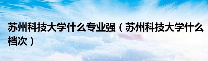 苏州科技大学什么专业强(苏州科技大学什么档次)