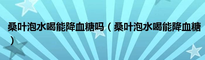 桑叶泡水喝能降血糖吗(桑叶泡水喝能降血糖)