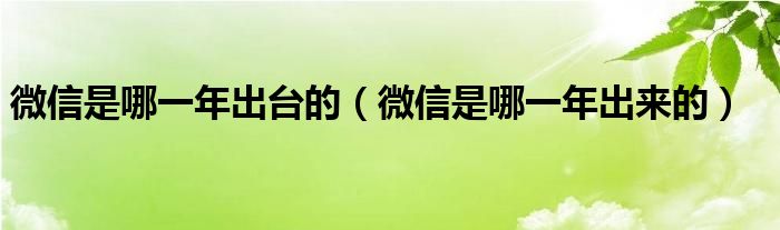 微信是哪一年出台的(微信是哪一年出来的)